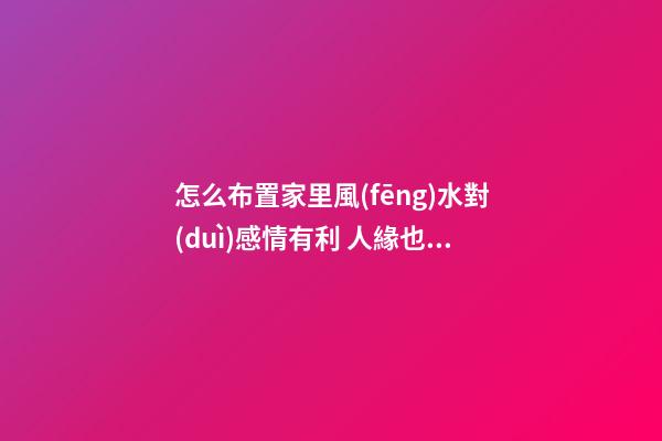 怎么布置家里風(fēng)水對(duì)感情有利 人緣也會(huì)好